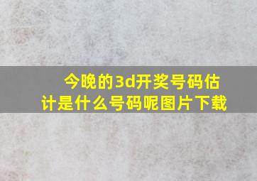 今晚的3d开奖号码估计是什么号码呢图片下载