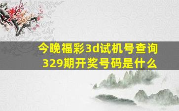 今晚福彩3d试机号查询329期开奖号码是什么