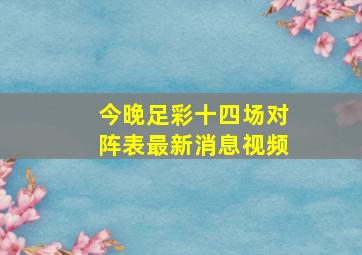 今晚足彩十四场对阵表最新消息视频