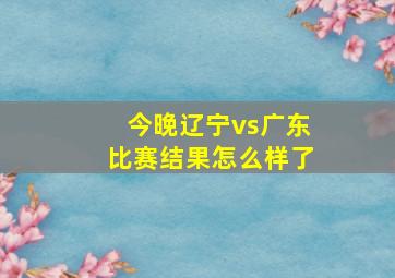 今晚辽宁vs广东比赛结果怎么样了