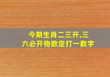 今期生肖二三开,三六必开物数定打一数字