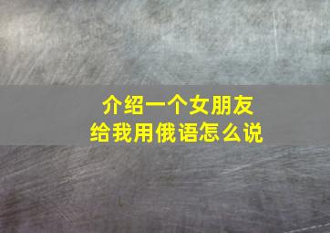 介绍一个女朋友给我用俄语怎么说