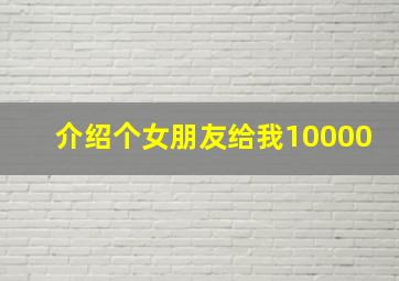 介绍个女朋友给我10000