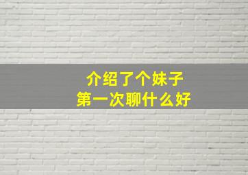 介绍了个妹子第一次聊什么好