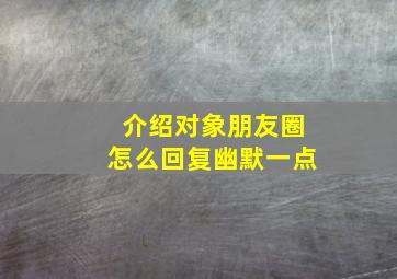 介绍对象朋友圈怎么回复幽默一点