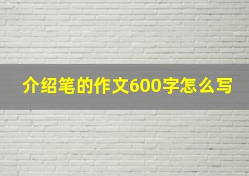 介绍笔的作文600字怎么写