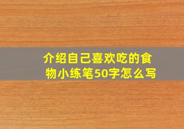 介绍自己喜欢吃的食物小练笔50字怎么写