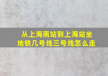 从上海南站到上海站坐地铁几号线三号线怎么走