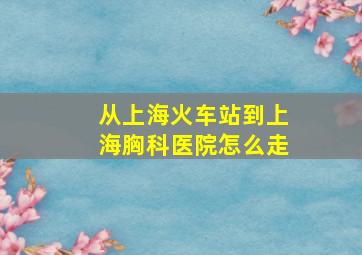 从上海火车站到上海胸科医院怎么走