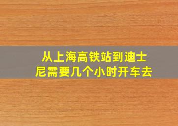 从上海高铁站到迪士尼需要几个小时开车去