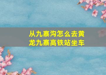 从九寨沟怎么去黄龙九寨高铁站坐车