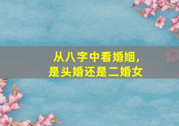 从八字中看婚姻,是头婚还是二婚女