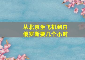 从北京坐飞机到白俄罗斯要几个小时