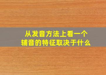 从发音方法上看一个辅音的特征取决于什么