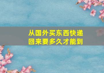 从国外买东西快递回来要多久才能到