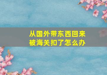 从国外带东西回来被海关扣了怎么办