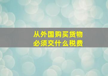 从外国购买货物必须交什么税费