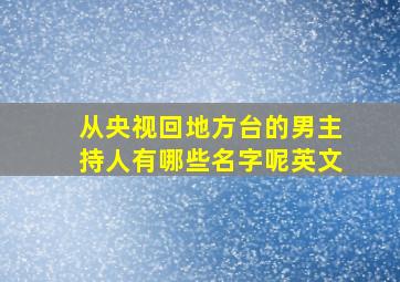 从央视回地方台的男主持人有哪些名字呢英文