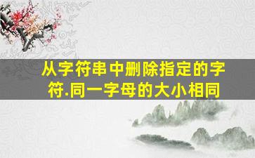 从字符串中删除指定的字符.同一字母的大小相同