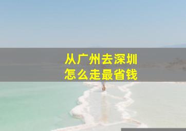 从广州去深圳怎么走最省钱