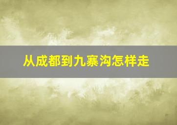 从成都到九寨沟怎样走