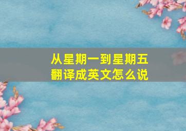 从星期一到星期五翻译成英文怎么说