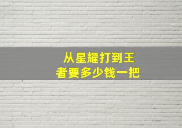 从星耀打到王者要多少钱一把