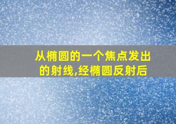 从椭圆的一个焦点发出的射线,经椭圆反射后