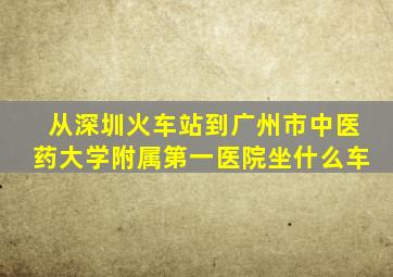 从深圳火车站到广州市中医药大学附属第一医院坐什么车