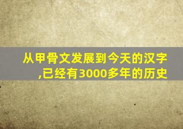 从甲骨文发展到今天的汉字,已经有3000多年的历史