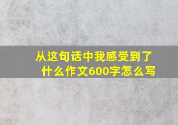 从这句话中我感受到了什么作文600字怎么写