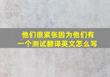 他们很紧张因为他们有一个测试翻译英文怎么写