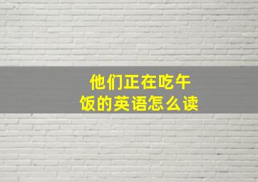 他们正在吃午饭的英语怎么读