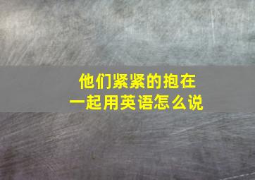 他们紧紧的抱在一起用英语怎么说