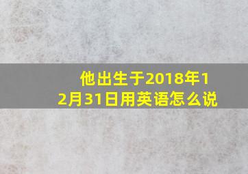 他出生于2018年12月31日用英语怎么说