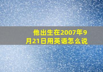 他出生在2007年9月21日用英语怎么说