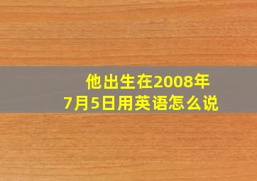 他出生在2008年7月5日用英语怎么说