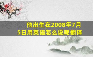 他出生在2008年7月5日用英语怎么说呢翻译