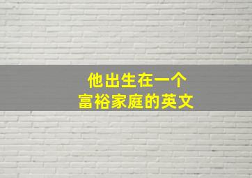 他出生在一个富裕家庭的英文