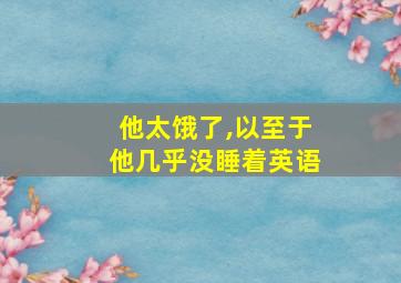 他太饿了,以至于他几乎没睡着英语