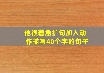 他很着急扩句加入动作描写40个字的句子