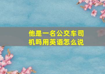 他是一名公交车司机吗用英语怎么说