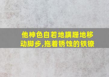 他神色自若地蹒跚地移动脚步,拖着锈蚀的铁镣