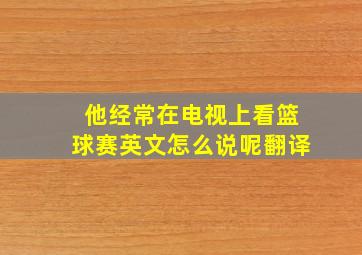 他经常在电视上看篮球赛英文怎么说呢翻译