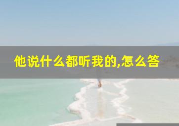 他说什么都听我的,怎么答