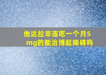 他达拉非连吃一个月5mg的能治博起障碍吗