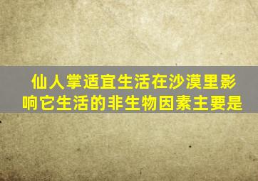 仙人掌适宜生活在沙漠里影响它生活的非生物因素主要是