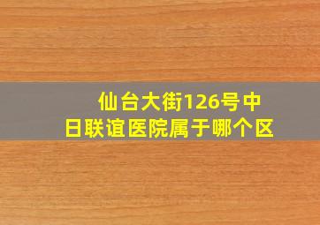 仙台大街126号中日联谊医院属于哪个区