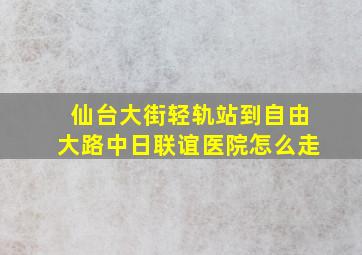 仙台大街轻轨站到自由大路中日联谊医院怎么走