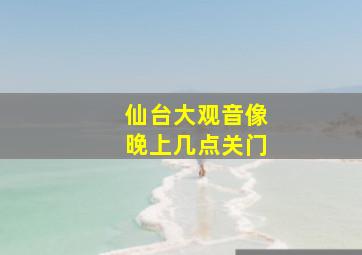 仙台大观音像晚上几点关门